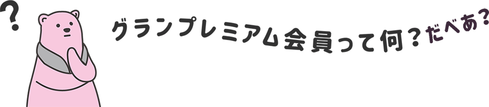 グランプレミアム会員って何？だべあ？