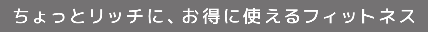 ちょっとリッチに、お得に使えるフィットネス