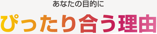あなたの目的に ぴったり合う理由